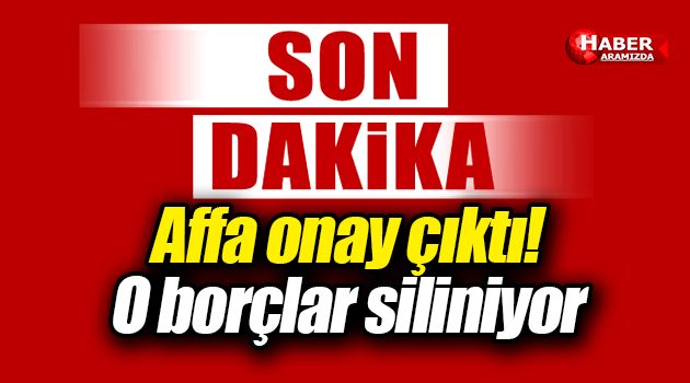 Müjde! Affa onay çıktı, O borçlar siliniyor!