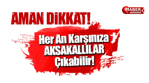 Aman Dikkat! Her An Karşınıza Aksakallılar Çıkabilir!