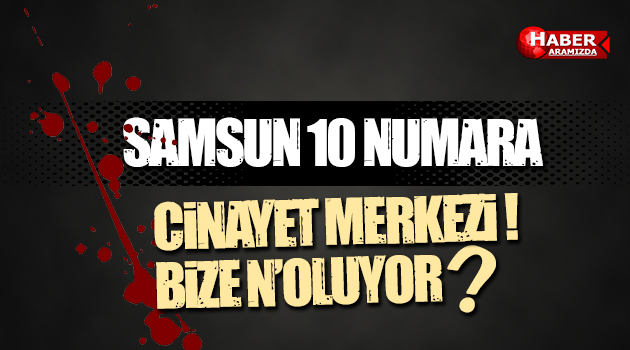 Samsun 10 Numara Cinayet Merkezi! Bize N’oluyor?