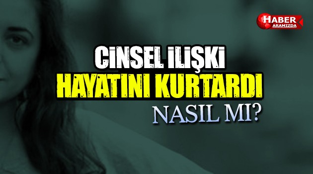 Cinsel İlişkiye Girince Hayatı Kurtuldu!