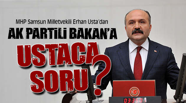 MHP Samsun Milletvekili Erhan Usta’dan Bakan’a Ustaca Sorular!