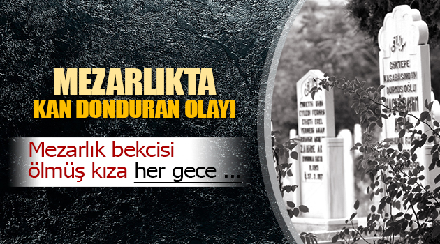 Mezarlık bekçisinden kan donduran olay! Ölmüş kıza her gece …