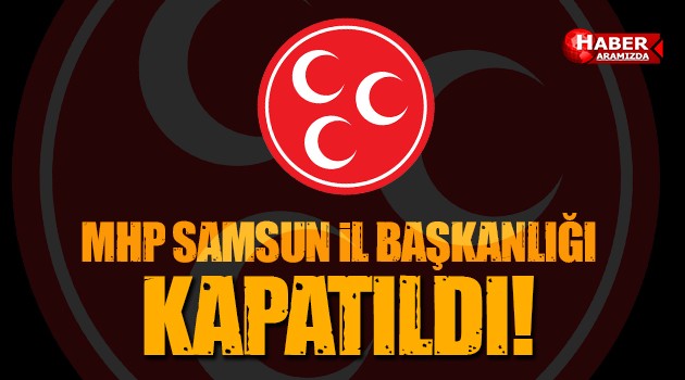 MHP’de Deprem Büyüyor! Samsun İl Başkanlığı Kapatıldı!