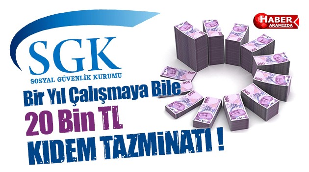 Bir Yıl Çalışmaya Bile 20 Bin TL KIDEM TAZMİNATI !