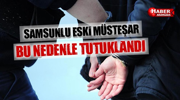 Samsunlu Eski Müsteşar Hangi Nedenle Tutuklandı!