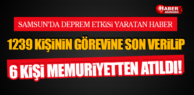 Samsun’da 1239 Kişinin Görevine Son Verilip 6 Kişi İse Memuriyetten Atıldı!