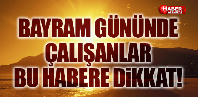 Bayram günlerinde çalışanlar bu habere dikkat!..