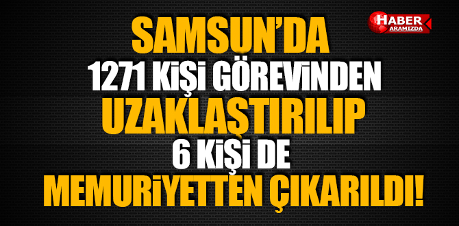 SAMSUN’DA 1271 KİŞİ GÖREVİNDEN UZAKLAŞTIRILIP 6 KİŞİ İSE MEMURİYETTEN ÇIKARILDI