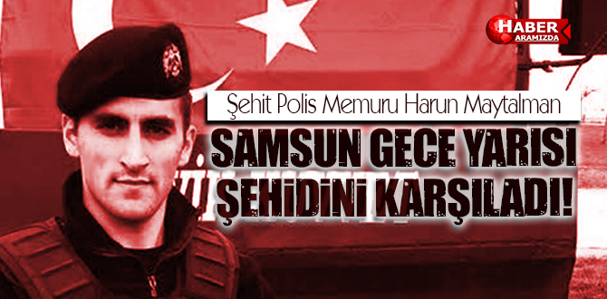 Şehit Polis Memuru Harun Maytalman’ın Cenazesi Samsun’da Karşılandı!