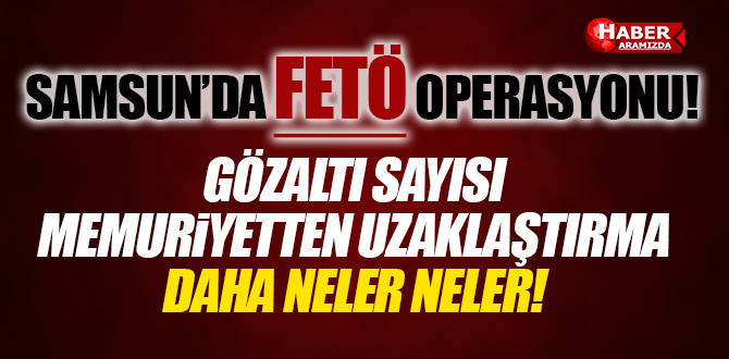 Samsun’da FETÖ Operasyonu! Gözlatı, Tutuklanan ve Uzaklaştırmalar Artıyor!