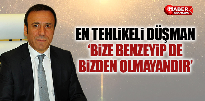 EN TEHLİKELİ DÜŞMAN BİZE BENZEYİP DE BİZDEN OLMAYANDIR