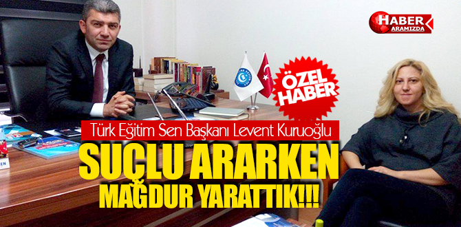 Türk Eğitim Sen Başkanı Levent Kuruoğlu Suçlu Ararken, Mağdur Yarattık