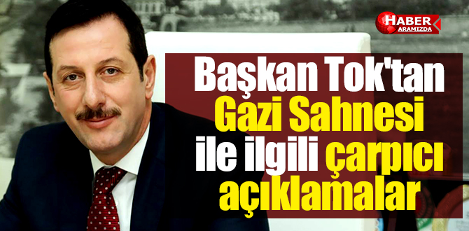 Başkan Tok’tan Gazi Sahnesi’ ile ilgili çarpıcı açıklamalar