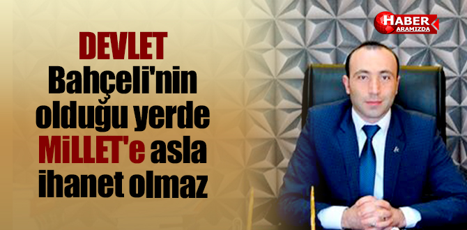 DEVLET Bahçeli’nin olduğu yerde MİLLET’E asla ihanet olmaz