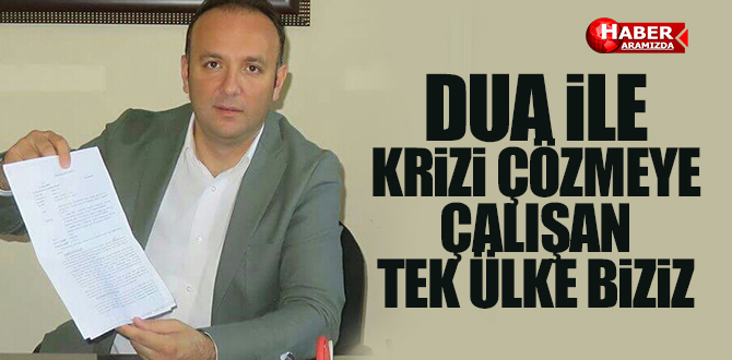 DUA İLE KRİZİ ÇÖZMEYE ÇALIŞAN TEK ÜLKE BİZİZ