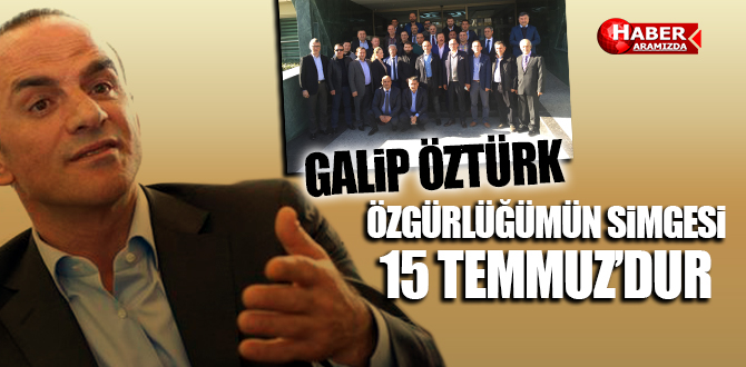 GALİP ÖZTÜRK ÖZGÜRLÜĞÜMÜN SİMGESİ 15 TEMMUZ’DUR