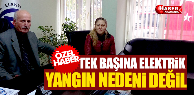 TEK BAŞINA ELEKTRİK YANGIN NEDENİ DEĞİL