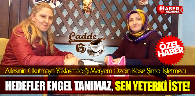 Ailesinin Okutmaya Yaklaşmadığı Meryem Özdin Köse Şimdi İşletmeci