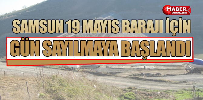SAMSUN 19 MAYIS BARAJI İÇİN GÜN SAYILMAYA BAŞLANDI