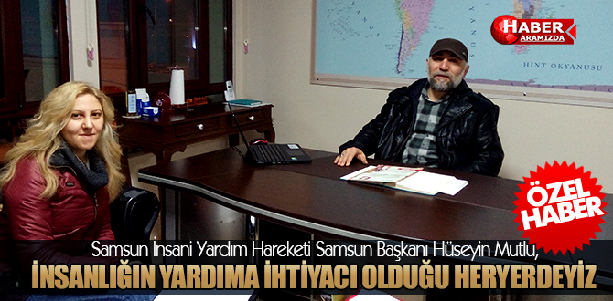 Samsun İnsani Yardım Hareketi Samsun Başkanı Hüseyin Mutlu İhtiyaç Olan Heryerdeyiz