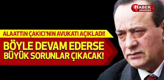 Alaattin Çakıcı’nın Avukatı Açıkladı! ‘Böyle devam ederse büyük sorunlar çıkacak’