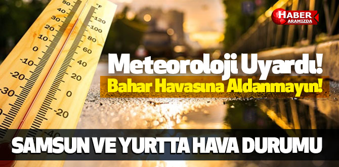 Yurtta ve Samsun’da Hava Durumu! Meteoroloji Uyardı Bahar Havasına Aldanmayın!