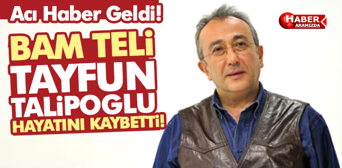 Bam Teli Tayfun Talipoğlu Hayatını Kaybetti!