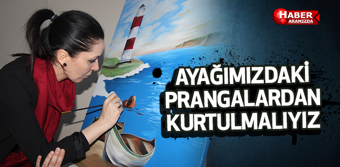 AYAĞIMIZDAKİ PRANGALARDAN KURTULMALIYIZ