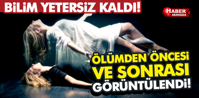 Bilim Yetersiz Kaldı! Ölümden öncesi ve sonrası görüntülendi!