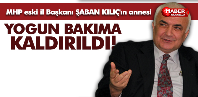 Mhp eski İl Başkanı Şaban Kılıç’ın annesi yoğun bakıma kaldırıldı!