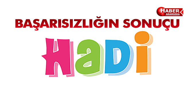 BAŞARISIZLIĞIN SONUÇU ‘HADİ’LER