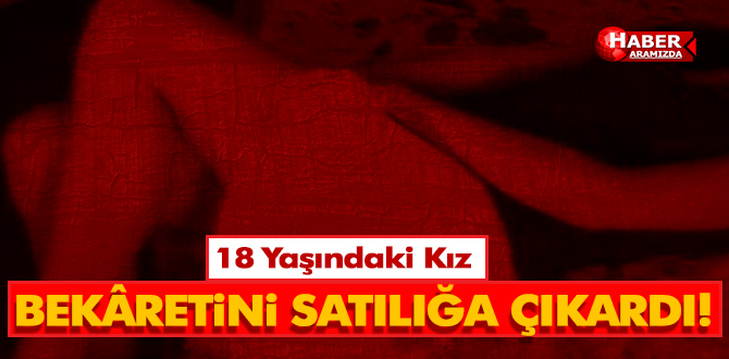 18 Yaşındaki Kız Bekaretini Satılığa Çıkardı!