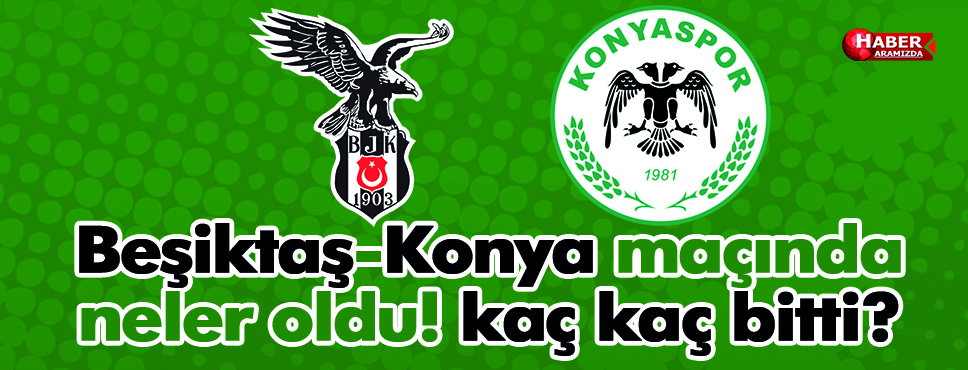 Beşiktaş Konya maçında neler oldu kaç kaç bitti?