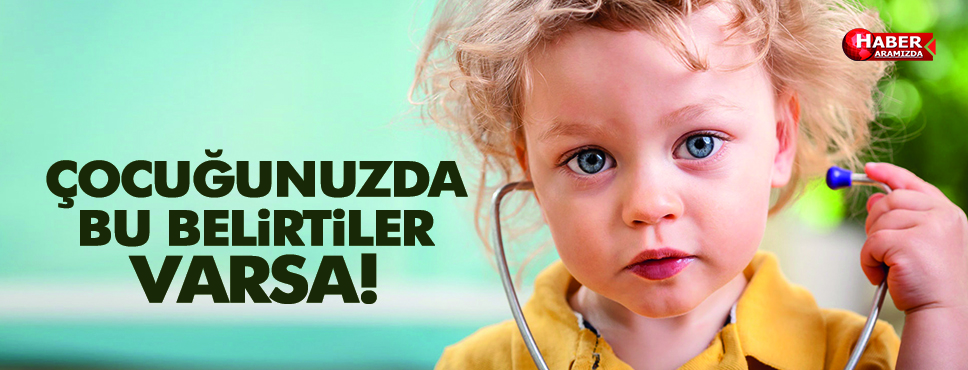 ÇOCUĞUNUZDA BU BELİRTİLER VARSA