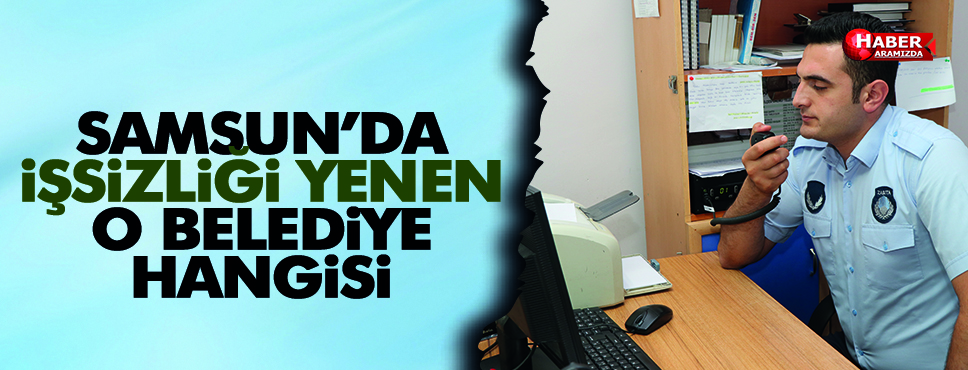 Samsun’da işsizliği Yenen O İlçe
