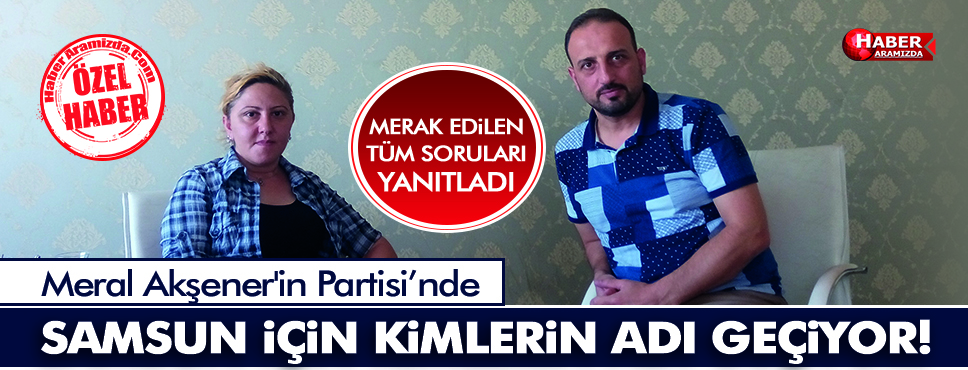 Meral Akşener’in Partisinde Samsun İçin Kimlerin Adı Geçiyor!