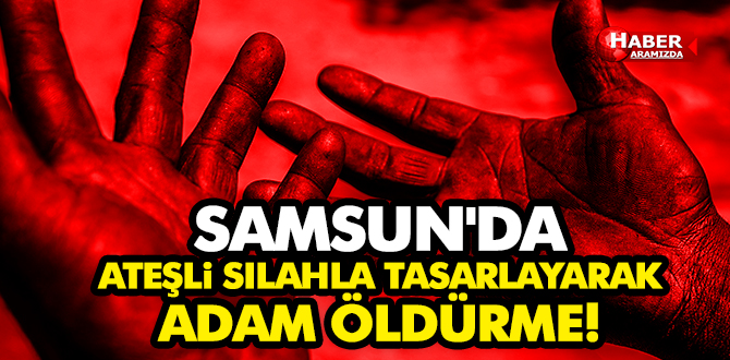 Samsun’da Ateşli Silahla Tasarlayarak Öldürme!