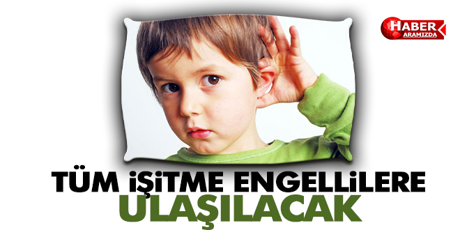 TÜM İŞİTME ENGELLİLERE ULAŞILACAK