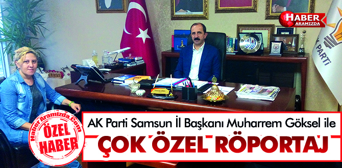 AK Parti Samsun İl Başkanı Muharrem Göksel ile ÇOK ÖZEL RÖPORTAJ