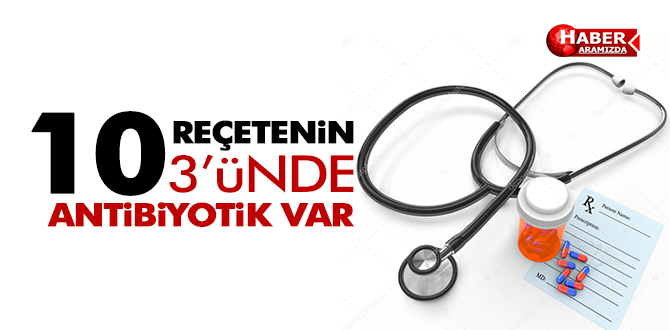 10 REÇETENİN 3’ÜNDE ANTİBİYOTİK VAR