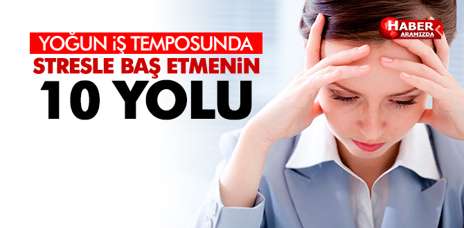 İş hayatında stresle başa çıkmanın 10 püf noktası