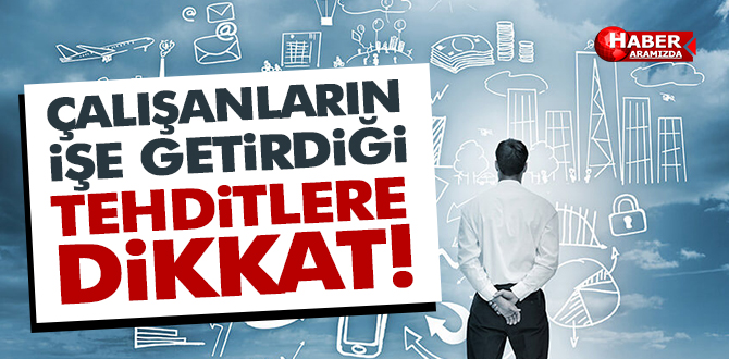 ÇALIŞANLARIN İŞE GETİRDİĞİ TEHDİTLERE DİKKAT!