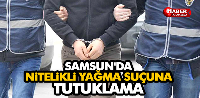 SAMSUN’DA NİTELİKLİ YAĞMA SUÇUNA TUTUKLAMA