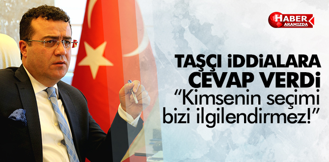 Taşçı’dan o iddialara cevap “Kimsenin seçimi bizi ilgilendirmez!”