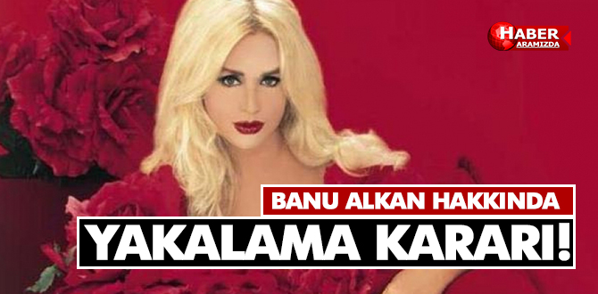 Banu Alkan’a Yakalama Kararı