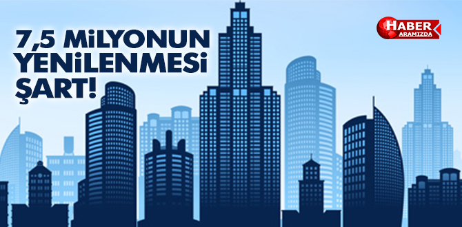 7,5 Milyonun Acilen Yenilenmesi Şart