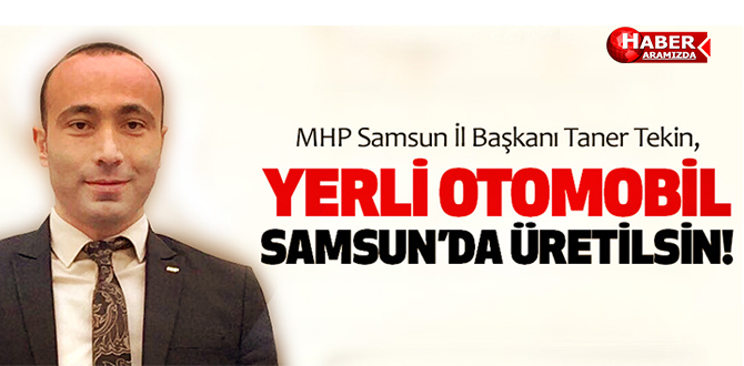 MHP Samsun il Başkanı Tekin, ‘Yerli Otomobil Samsun’da Üretilmeli’