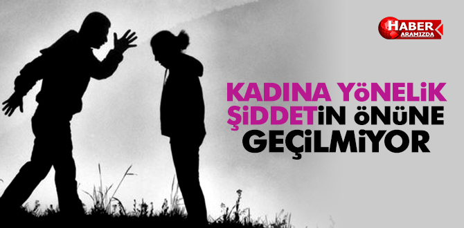 KADINA YÖNELİK ŞİDDET DURDURULAMIYOR