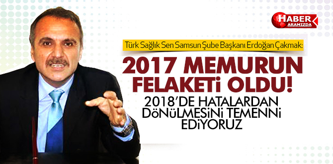 ERDOĞAN ÇAKMAK, ‘2017 YILI MEMURUN FELAKETİ OLDU’