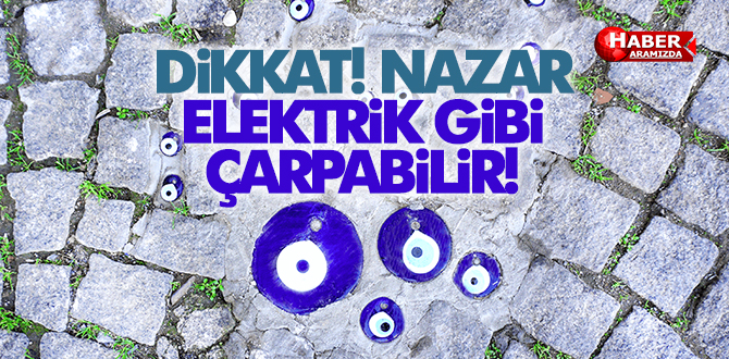 Dikkat! Nazar, elektrik gibi çarpabilir